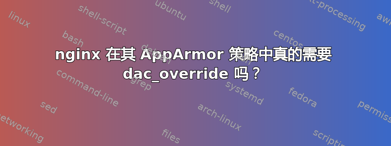 nginx 在其 AppArmor 策略中真的需要 dac_override 吗？