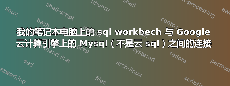 我的笔记本电脑上的 sql workbech 与 Google 云计算引擎上的 Mysql（不是云 sql）之间的连接