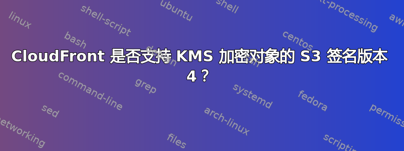 CloudFront 是否支持 KMS 加密对象的 S3 签名版本 4？