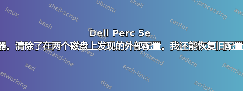 Dell Perc 5e 控制器。清除了在两个磁盘上发现的外部配置。我还能恢复旧配置吗？