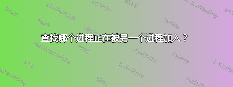 查找哪个进程正在被另一个进程加入？