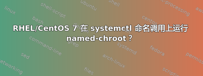 RHEL/CentOS 7 在 systemctl 命名调用上运行 named-chroot？