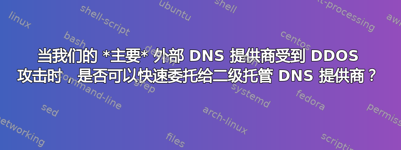 当我们的 *主要* 外部 DNS 提供商受到 DDOS 攻击时，是否可以快速委托给二级托管 DNS 提供商？