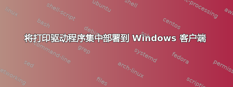 将打印驱动程序集中部署到 Windows 客户端