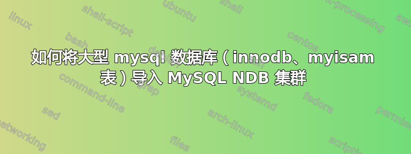 如何将大型 mysql 数据库（innodb、myisam 表）导入 MySQL NDB 集群