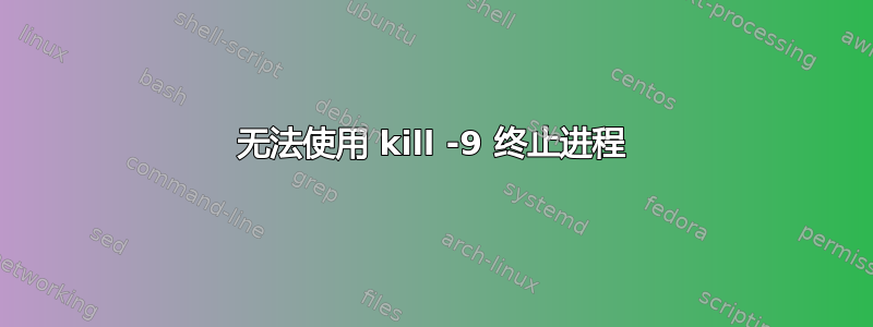 无法使用 kill -9 终止进程