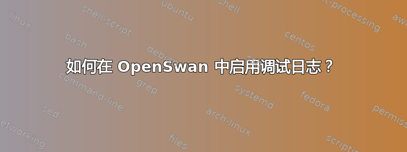 如何在 OpenSwan 中启用调试日志？