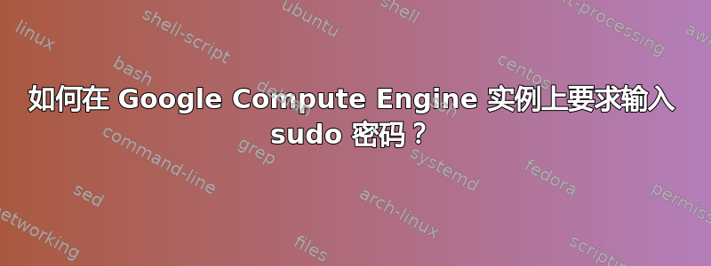 如何在 Google Compute Engine 实例上要求输入 sudo 密码？