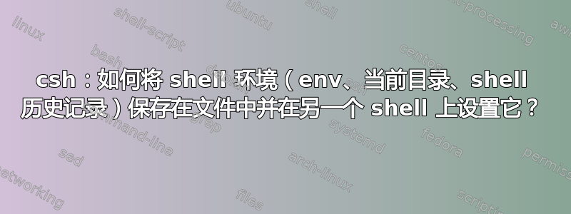 csh：如何将 shell 环境（env、当前目录、shell 历史记录）保存在文件中并在另一个 shell 上设置它？