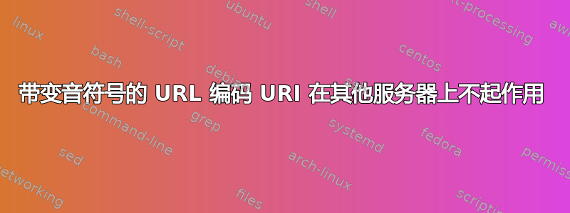 带变音符号的 URL 编码 URI 在其他服务器上不起作用