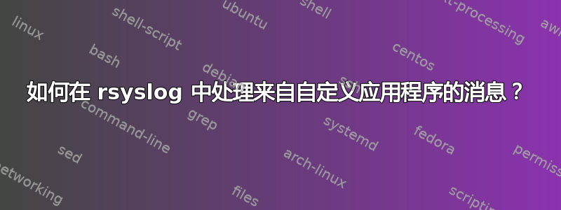 如何在 rsyslog 中处理来自自定义应用程序的消息？