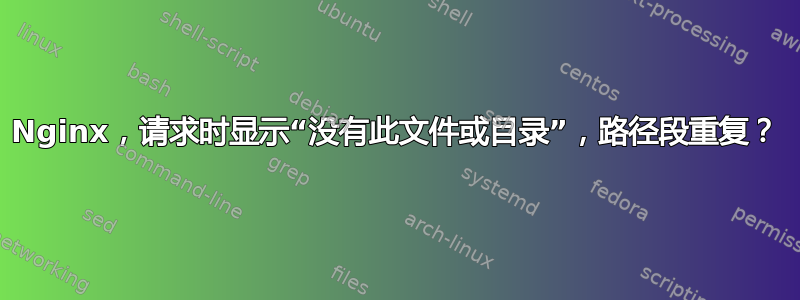 Nginx，请求时显示“没有此文件或目录”，路径段重复？