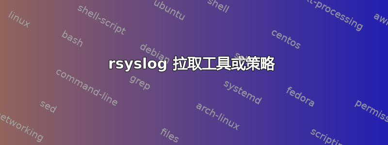 rsyslog 拉取工具或策略