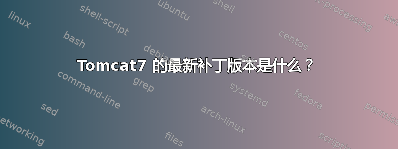 Tomcat7 的最新补丁版本是什么？