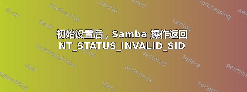 初始设置后，Samba 操作返回 NT_STATUS_INVALID_SID