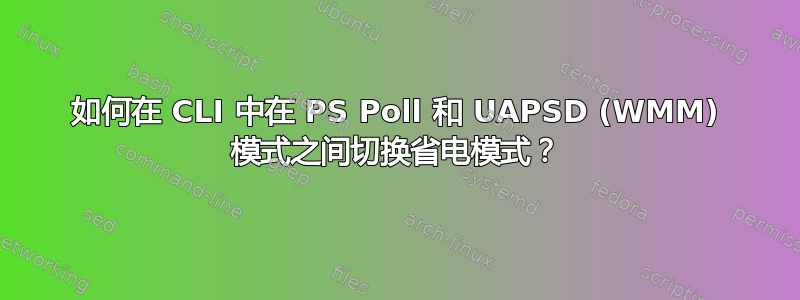 如何在 CLI 中在 PS Poll 和 UAPSD (WMM) 模式之间切换省电模式？