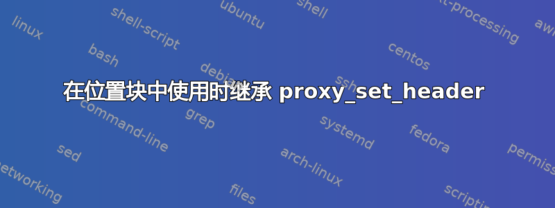 在位置块中使用时继承 proxy_set_header