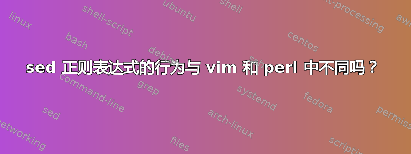 sed 正则表达式的行为与 vim 和 perl 中不同吗？