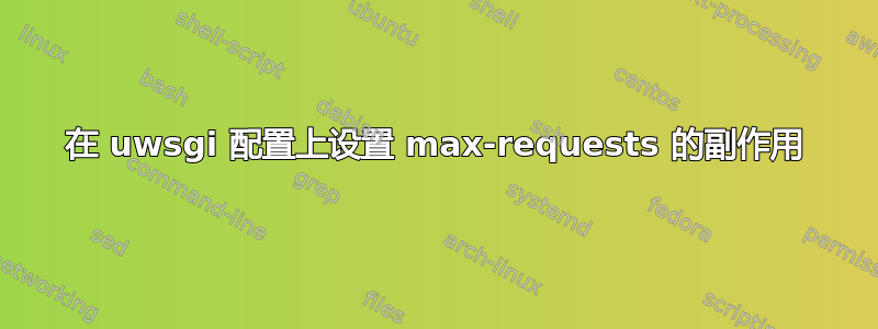 在 uwsgi 配置上设置 max-requests 的副作用