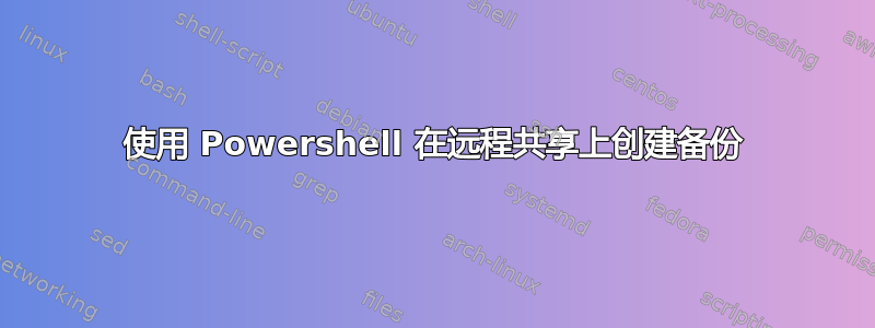 使用 Powershell 在远程共享上创建备份