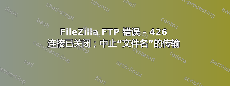 FileZilla FTP 错误 - 426 连接已关闭；中止“文件名”的传输