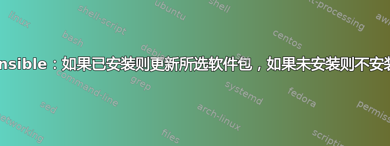 Ansible：如果已安装则更新所选软件包，如果未安装则不安装