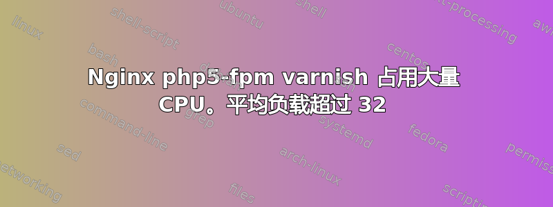 Nginx php5-fpm varnish 占用大量 CPU。平均负载超过 32