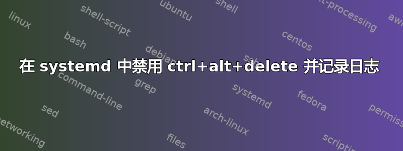 在 systemd 中禁用 ctrl+alt+delete 并记录日志