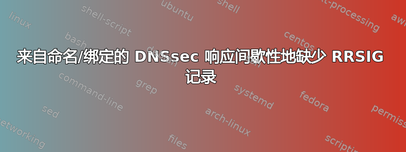 来自命名/绑定的 DNSsec 响应间歇性地缺少 RRSIG 记录