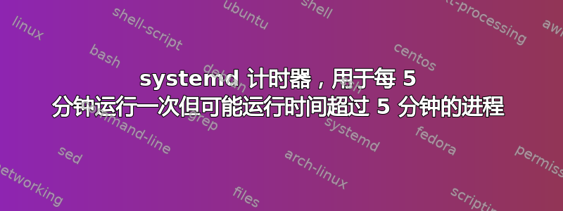 systemd 计时器，用于每 5 分钟运行一次但可能运行时间超过 5 分钟的进程