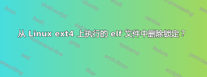 从 Linux ext4 上执行的 elf 文件中删除锁定？