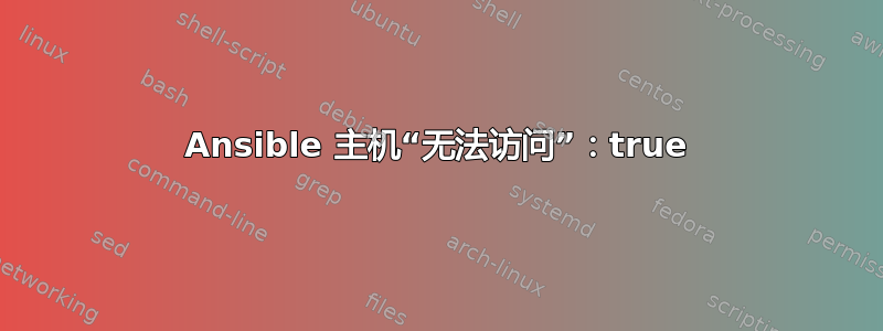 Ansible 主机“无法访问”：true