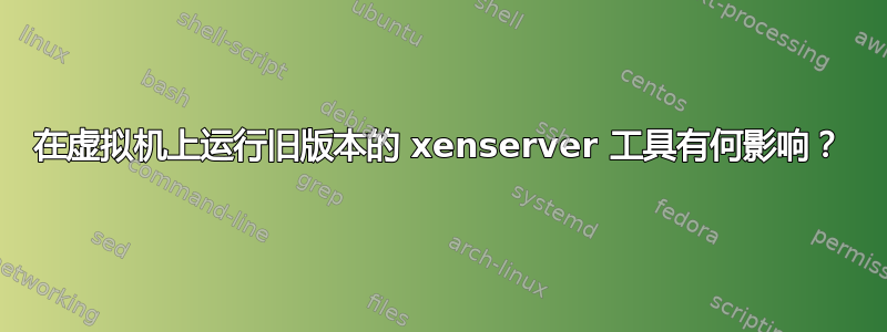 在虚拟机上运行旧版本的 xenserver 工具有何影响？