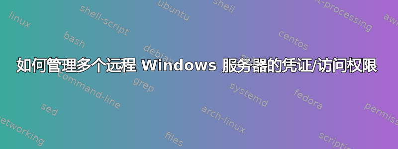 如何管理多个远程 Windows 服务器的凭证/访问权限