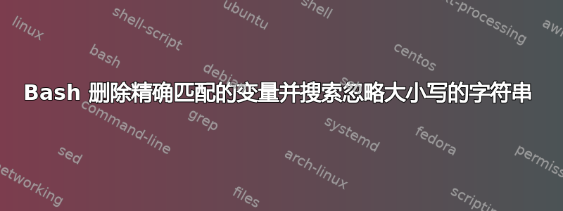 Bash 删除精确匹配的变量并搜索忽略大小写的字符串