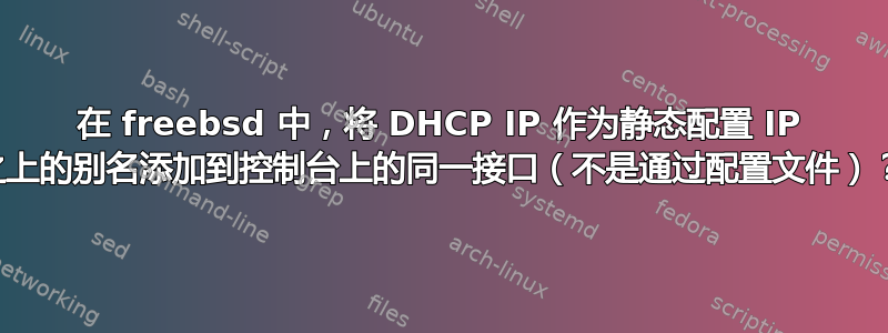 在 freebsd 中，将 DHCP IP 作为静态配置 IP 之上的别名添加到控制台上的同一接口（不是通过配置文件）？