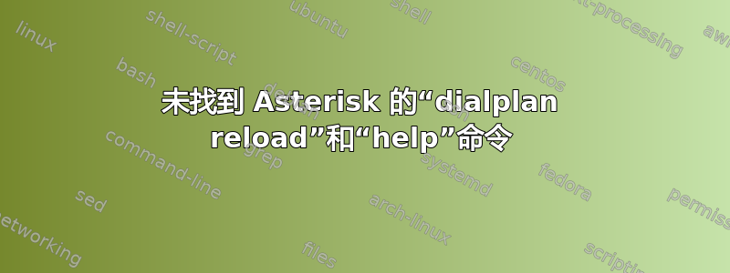 未找到 Asterisk 的“dialplan reload”和“help”命令