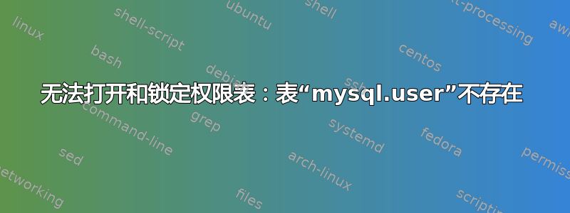 无法打开和锁定权限表：表“mysql.user”不存在