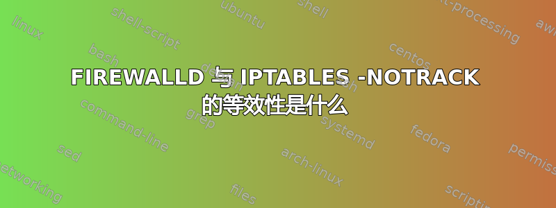 FIREWALLD 与 IPTABLES -NOTRACK 的等效性是什么