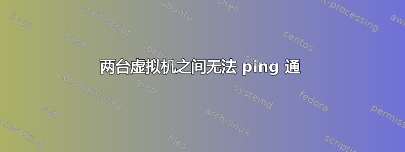 两台虚拟机之间无法 ping 通