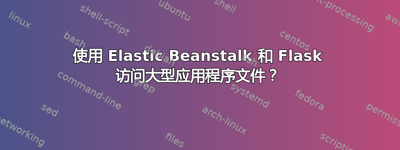 使用 Elastic Beanstalk 和 Flask 访问大型应用程序文件？