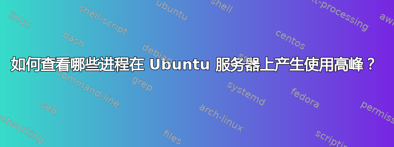 如何查看哪些进程在 Ubuntu 服务器上产生使用高峰？