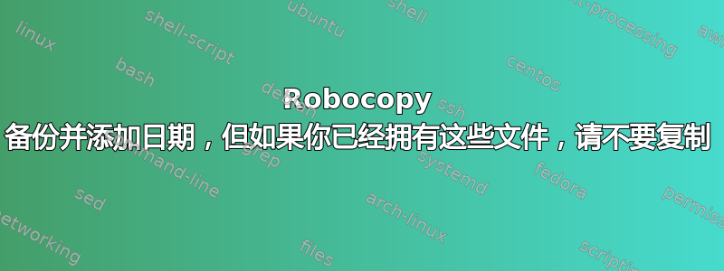 Robocopy 备份并添加日期，但如果你已经拥有这些文件，请不要复制