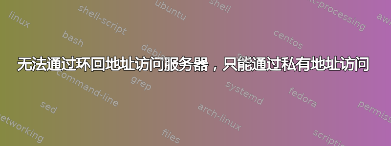 无法通过环回地址访问服务器，只能通过私有地址访问