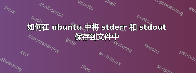 如何在 ubuntu 中将 stderr 和 stdout 保存到文件中