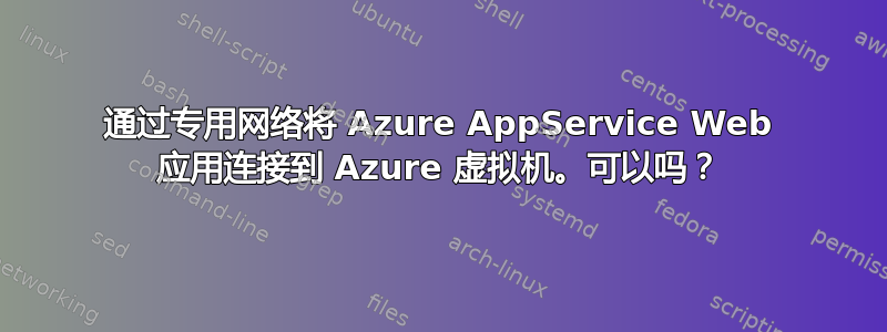 通过专用网络将 Azure AppService Web 应用连接到 Azure 虚拟机。可以吗？