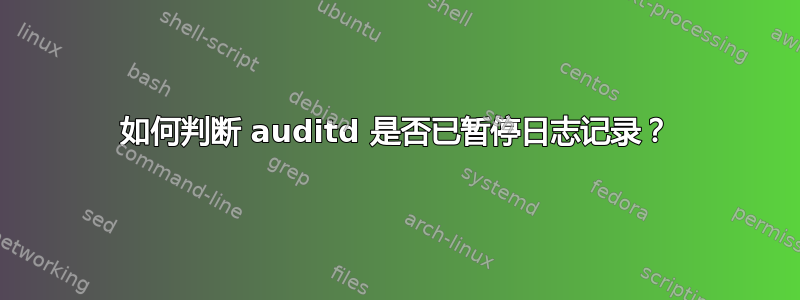 如何判断 auditd 是否已暂停日志记录？