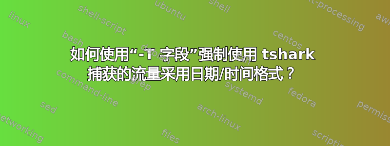 如何使用“-T 字段”强制使用 tshark 捕获的流量采用日期/时间格式？