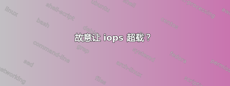 故意让 iops 超载？