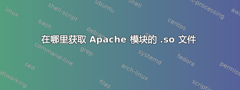 在哪里获取 Apache 模块的 .so 文件